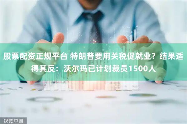 股票配资正规平台 特朗普要用关税促就业？结果适得其反：沃尔玛已计划裁员1500人