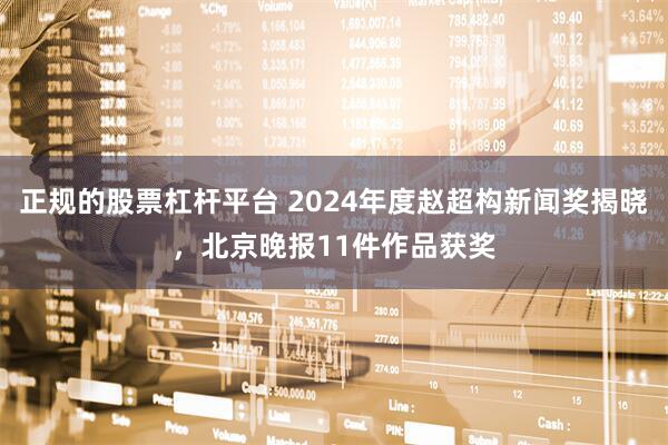 正规的股票杠杆平台 2024年度赵超构新闻奖揭晓，北京晚报11件作品获奖