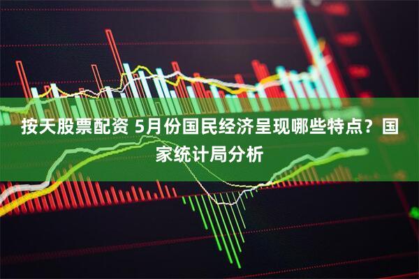 按天股票配资 5月份国民经济呈现哪些特点？国家统计局分析
