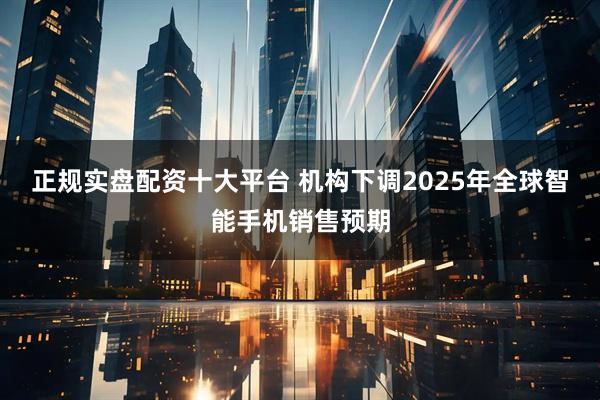 正规实盘配资十大平台 机构下调2025年全球智能手机销售预期