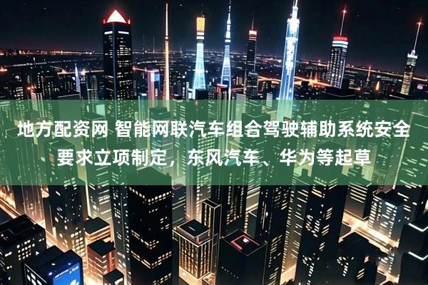 地方配资网 智能网联汽车组合驾驶辅助系统安全要求立项制定，东风汽车、华为等起草