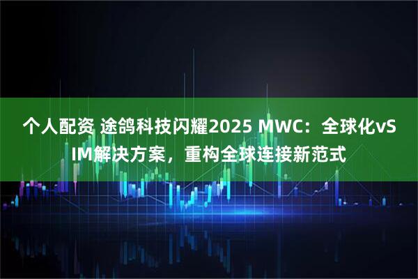 个人配资 途鸽科技闪耀2025 MWC：全球化vSIM解决方案，重构全球连接新范式