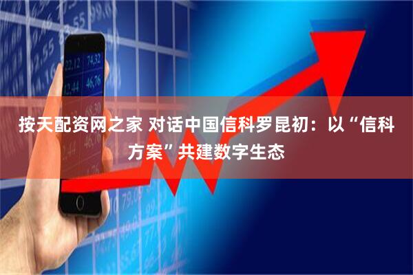 按天配资网之家 对话中国信科罗昆初：以“信科方案”共建数字生态