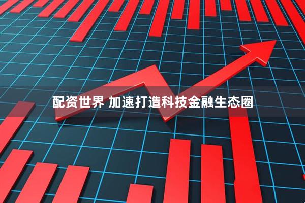 配资世界 加速打造科技金融生态圈