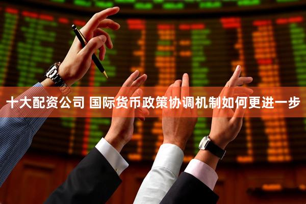 十大配资公司 国际货币政策协调机制如何更进一步