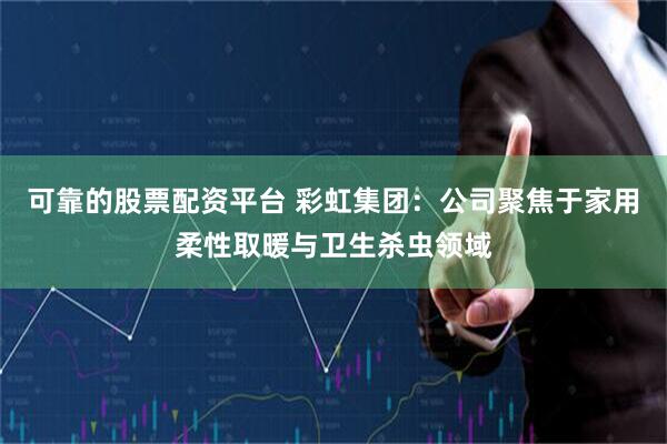 可靠的股票配资平台 彩虹集团：公司聚焦于家用柔性取暖与卫生杀虫领域