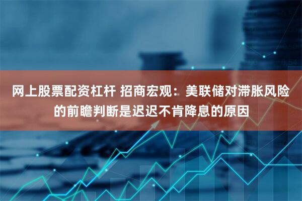 网上股票配资杠杆 招商宏观：美联储对滞胀风险的前瞻判断是迟迟不肯降息的原因