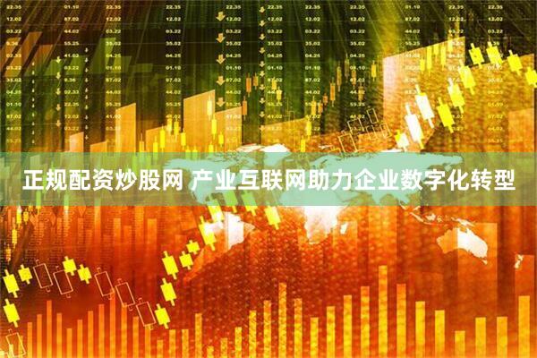 正规配资炒股网 产业互联网助力企业数字化转型