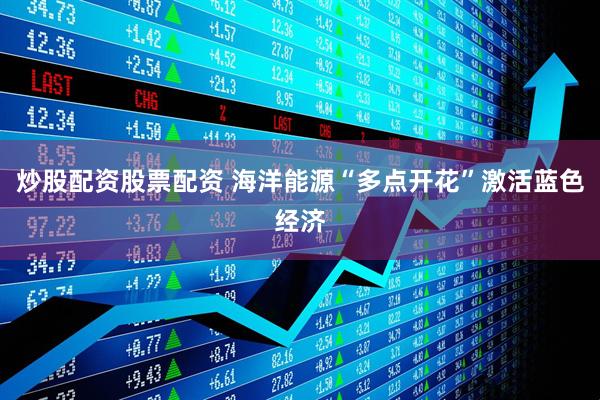炒股配资股票配资 海洋能源“多点开花”激活蓝色经济