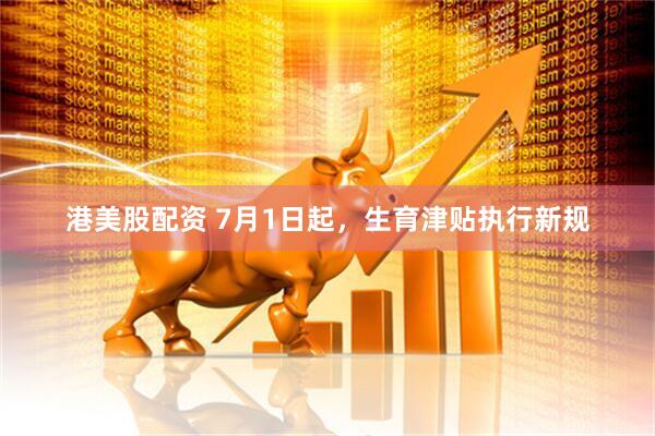 港美股配资 7月1日起，生育津贴执行新规
