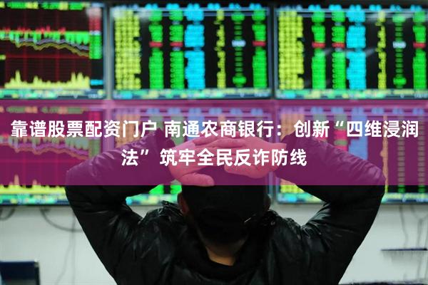 靠谱股票配资门户 南通农商银行：创新“四维浸润法” 筑牢全民反诈防线