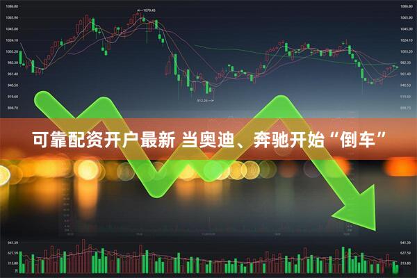 可靠配资开户最新 当奥迪、奔驰开始“倒车”