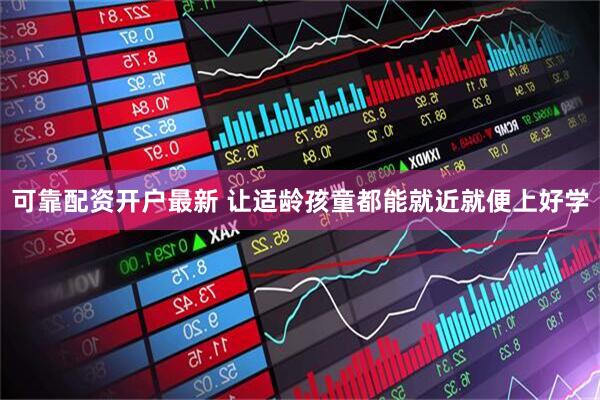 可靠配资开户最新 让适龄孩童都能就近就便上好学