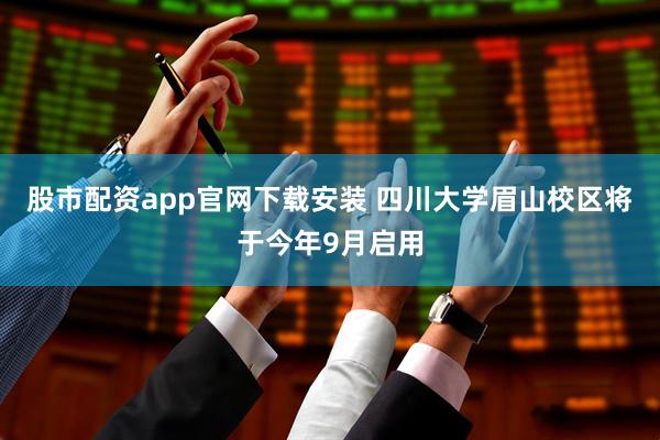 股市配资app官网下载安装 四川大学眉山校区将于今年9月启用