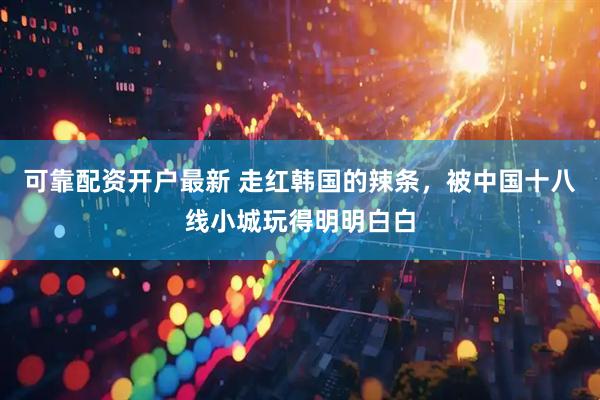 可靠配资开户最新 走红韩国的辣条，被中国十八线小城玩得明明白白