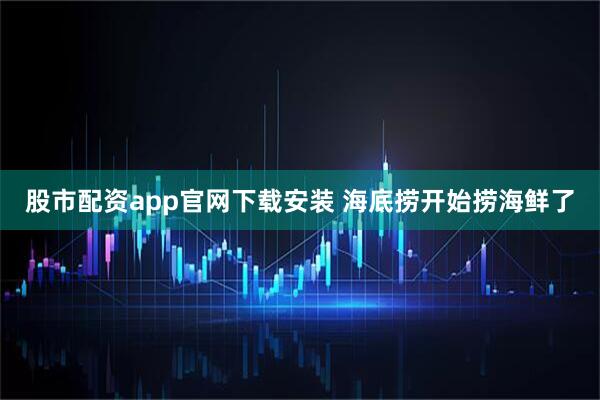 股市配资app官网下载安装 海底捞开始捞海鲜了