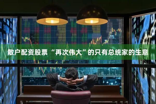 散户配资股票 “再次伟大”的只有总统家的生意