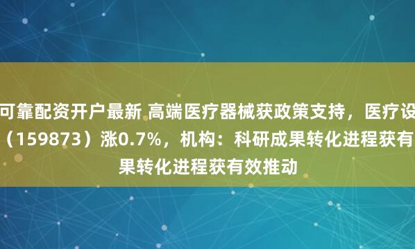 可靠配资开户最新 高端医疗器械获政策支持，医疗设备ETF（159873）涨0.7%，机构：科研成果转化进程获有效推动