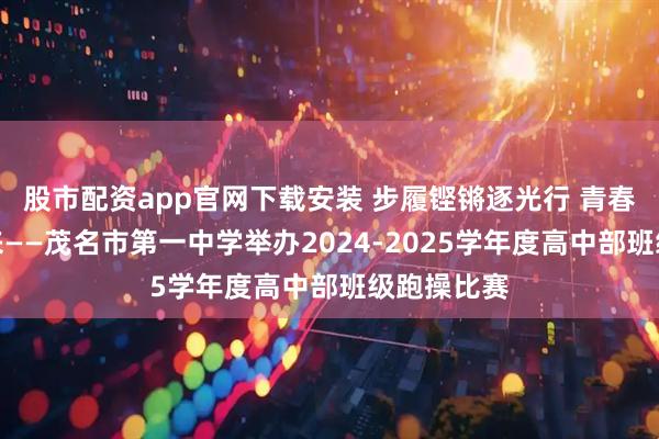 股市配资app官网下载安装 步履铿锵逐光行 青春领跑向未来——茂名市第一中学举办2024-2025学年度高中部班级跑操比赛