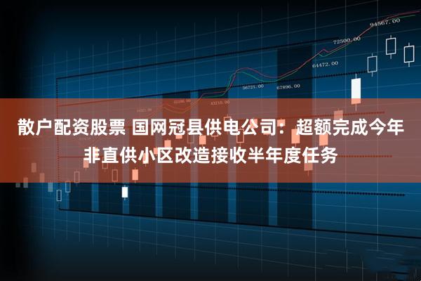 散户配资股票 国网冠县供电公司：超额完成今年非直供小区改造接收半年度任务