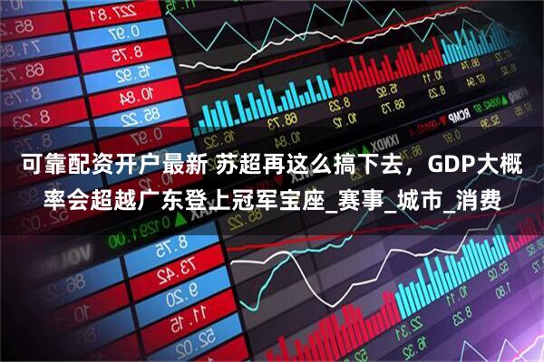 可靠配资开户最新 苏超再这么搞下去，GDP大概率会超越广东登上冠军宝座_赛事_城市_消费