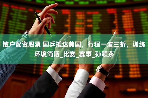 散户配资股票 国乒抵达美国，行程一波三折，训练环境简陋_比赛_赛事_孙颖莎