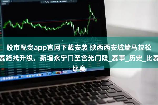股市配资app官网下载安装 陕西西安城墙马拉松赛路线升级，新增永宁门至含光门段_赛事_历史_比赛