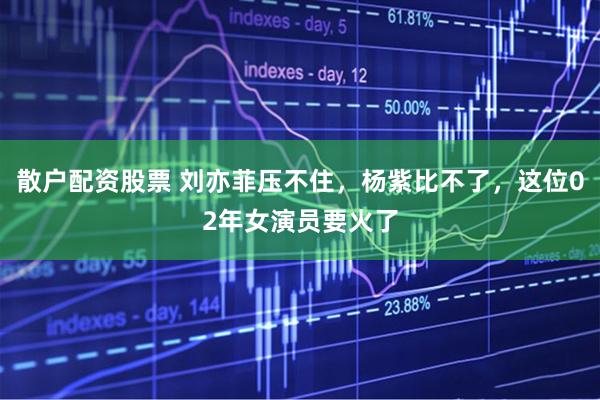 散户配资股票 刘亦菲压不住，杨紫比不了，这位02年女演员要火了