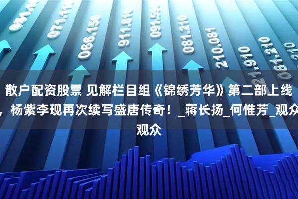 散户配资股票 见解栏目组《锦绣芳华》第二部上线，杨紫李现再次续写盛唐传奇！_蒋长扬_何惟芳_观众