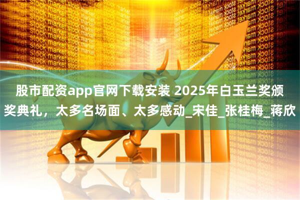 股市配资app官网下载安装 2025年白玉兰奖颁奖典礼，太多名场面、太多感动_宋佳_张桂梅_蒋欣