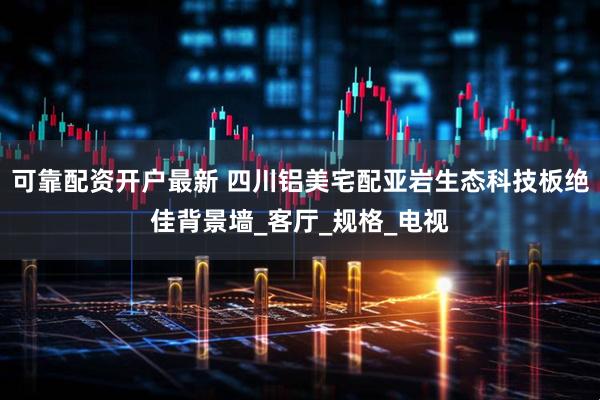 可靠配资开户最新 四川铝美宅配亚岩生态科技板绝佳背景墙_客厅_规格_电视
