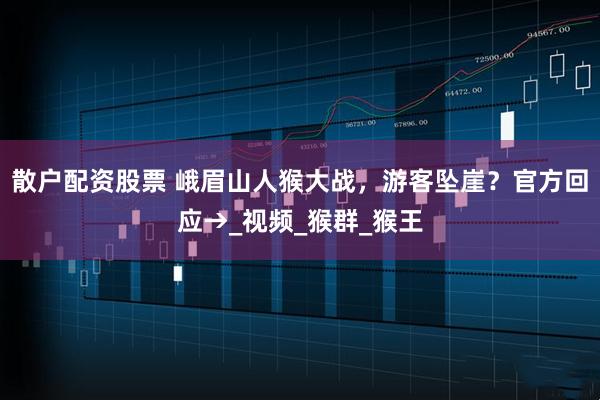 散户配资股票 峨眉山人猴大战，游客坠崖？官方回应→_视频_猴群_猴王