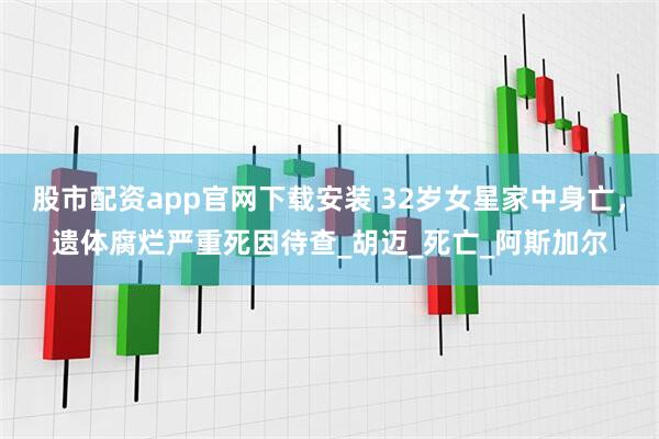 股市配资app官网下载安装 32岁女星家中身亡，遗体腐烂严重死因待查_胡迈_死亡_阿斯加尔