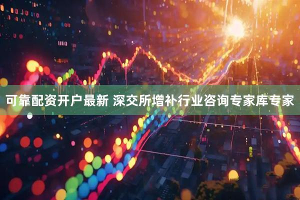 可靠配资开户最新 深交所增补行业咨询专家库专家
