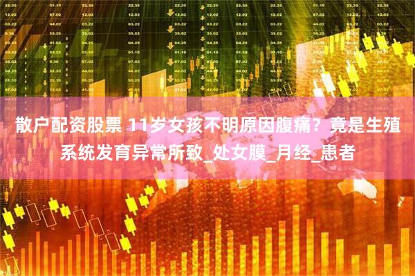散户配资股票 11岁女孩不明原因腹痛？竟是生殖系统发育异常所致_处女膜_月经_患者