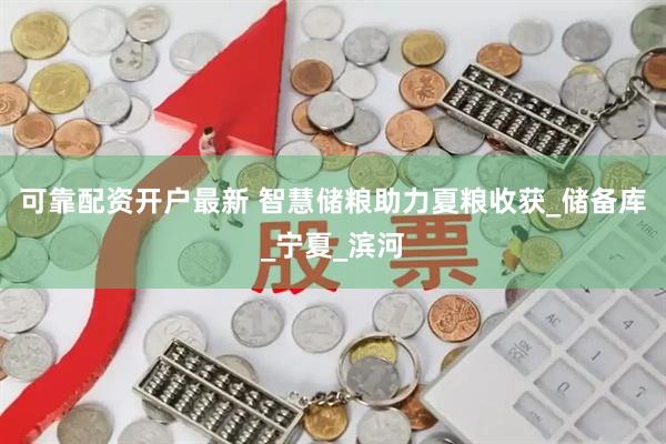 可靠配资开户最新 智慧储粮助力夏粮收获_储备库_宁夏_滨河