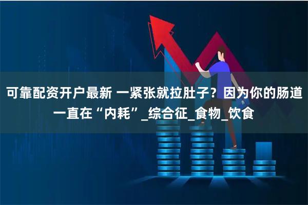 可靠配资开户最新 一紧张就拉肚子？因为你的肠道一直在“内耗”_综合征_食物_饮食