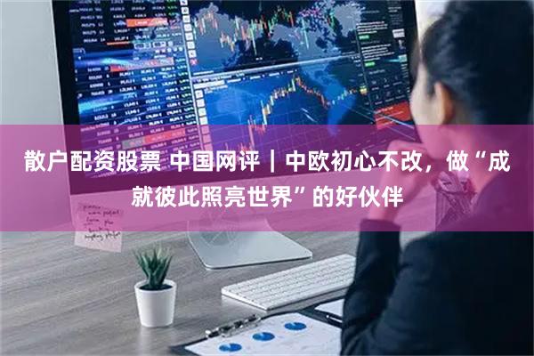 散户配资股票 中国网评｜中欧初心不改，做“成就彼此照亮世界”的好伙伴