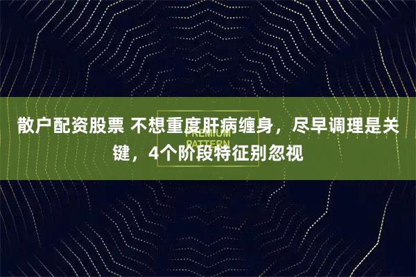 散户配资股票 不想重度肝病缠身，尽早调理是关键，4个阶段特征别忽视