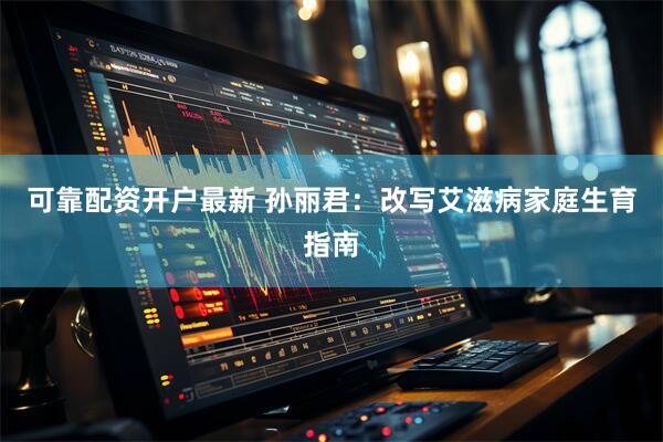 可靠配资开户最新 孙丽君：改写艾滋病家庭生育指南