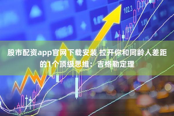 股市配资app官网下载安装 拉开你和同龄人差距的1个顶级思维：吉格勒定理