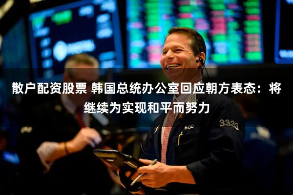散户配资股票 韩国总统办公室回应朝方表态：将继续为实现和平而努力