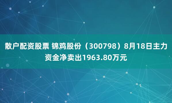 散户配资股票 锦鸡股份（300798）8月18日主力资金净卖出1963.80万元
