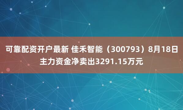 可靠配资开户最新 佳禾智能（300793）8月18日主力资金净卖出3291.15万元