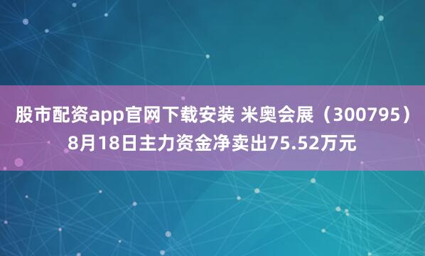 股市配资app官网下载安装 米奥会展（300795）8月18日主力资金净卖出75.52万元