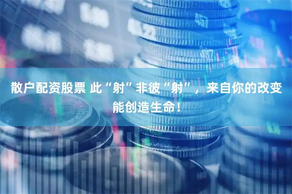 散户配资股票 此“射”非彼“射”，来自你的改变能创造生命！