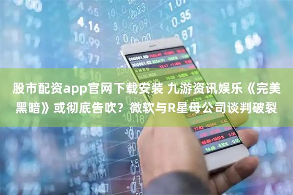 股市配资app官网下载安装 九游资讯娱乐《完美黑暗》或彻底告吹？微软与R星母公司谈判破裂