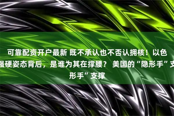 可靠配资开户最新 既不承认也不否认拥核！以色列强硬姿态背后，是谁为其在撑腰？ 美国的“隐形手”支撑