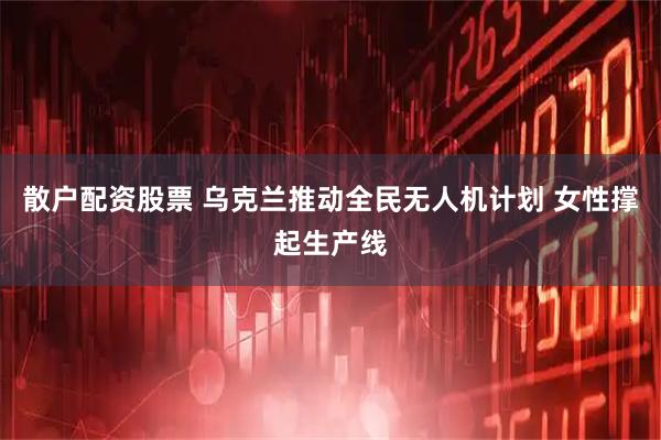 散户配资股票 乌克兰推动全民无人机计划 女性撑起生产线