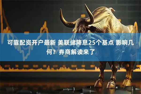 可靠配资开户最新 美联储降息25个基点 影响几何？券商解读来了